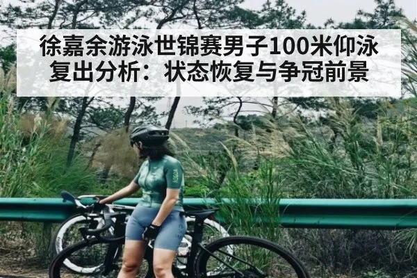 徐嘉余游泳世锦赛男子100米仰泳复出分析：状态恢复与争冠前景
